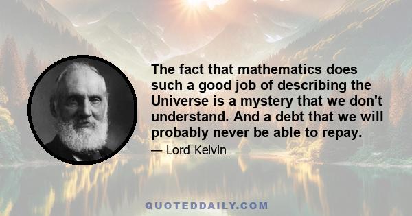 The fact that mathematics does such a good job of describing the Universe is a mystery that we don't understand. And a debt that we will probably never be able to repay.