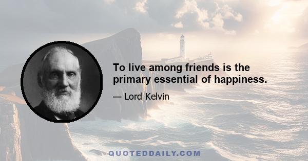 To live among friends is the primary essential of happiness.