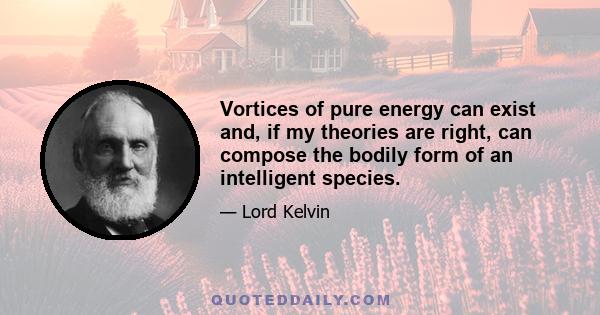 Vortices of pure energy can exist and, if my theories are right, can compose the bodily form of an intelligent species.