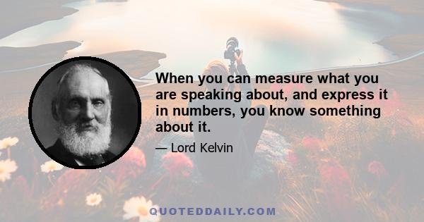 When you can measure what you are speaking about, and express it in numbers, you know something about it.