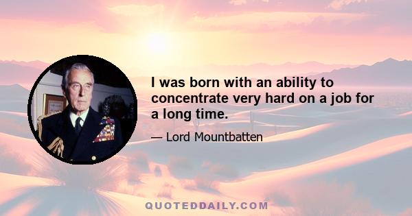 I was born with an ability to concentrate very hard on a job for a long time.