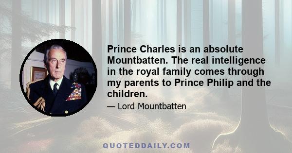 Prince Charles is an absolute Mountbatten. The real intelligence in the royal family comes through my parents to Prince Philip and the children.