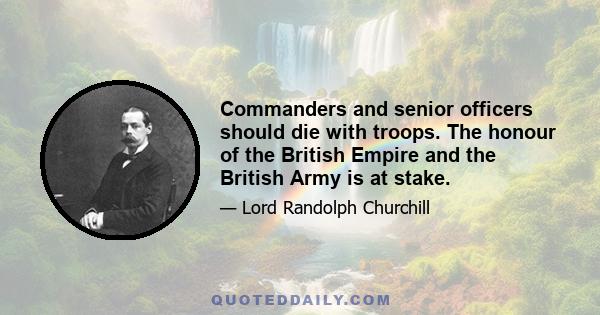 Commanders and senior officers should die with troops. The honour of the British Empire and the British Army is at stake.