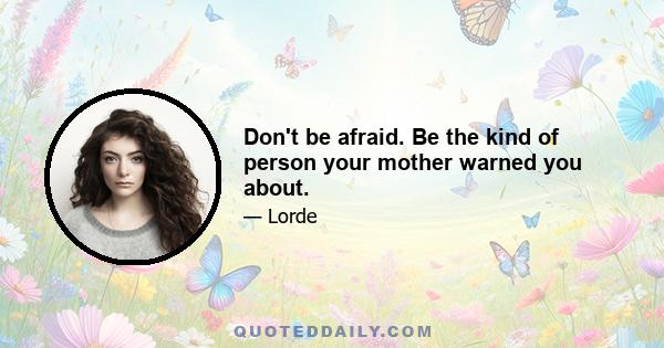 Don't be afraid. Be the kind of person your mother warned you about.