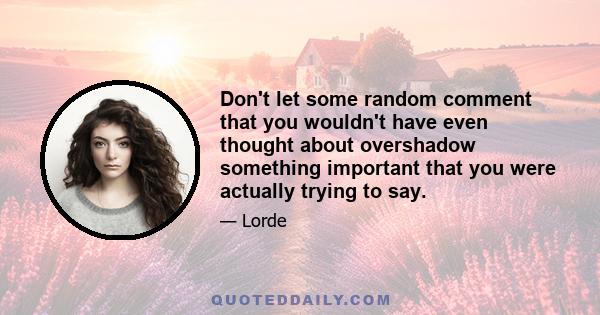 Don't let some random comment that you wouldn't have even thought about overshadow something important that you were actually trying to say.