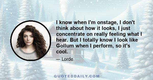 I know when I'm onstage, I don't think about how it looks, I just concentrate on really feeling what I hear. But I totally know I look like Gollum when I perform, so it's cool.