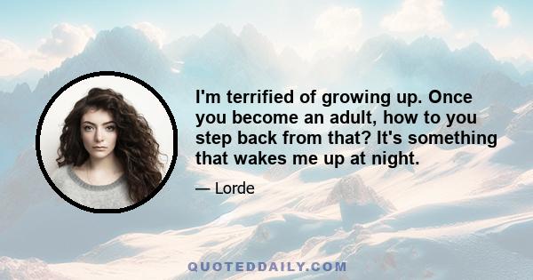 I'm terrified of growing up. Once you become an adult, how to you step back from that? It's something that wakes me up at night.