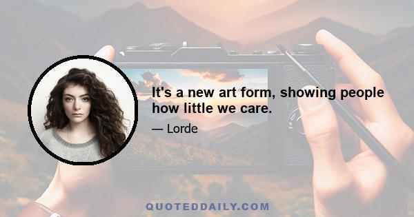 It's a new art form, showing people how little we care.