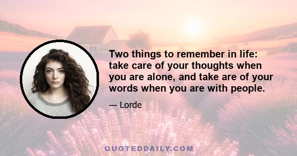 Two things to remember in life: take care of your thoughts when you are alone, and take are of your words when you are with people.