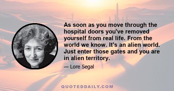 As soon as you move through the hospital doors you've removed yourself from real life. From the world we know. It's an alien world. Just enter those gates and you are in alien territory.