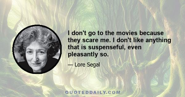 I don't go to the movies because they scare me. I don't like anything that is suspenseful, even pleasantly so.