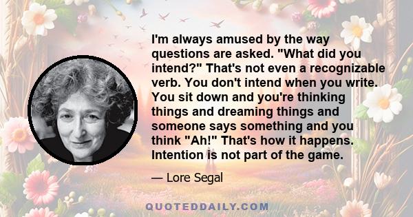 I'm always amused by the way questions are asked. What did you intend? That's not even a recognizable verb. You don't intend when you write. You sit down and you're thinking things and dreaming things and someone says