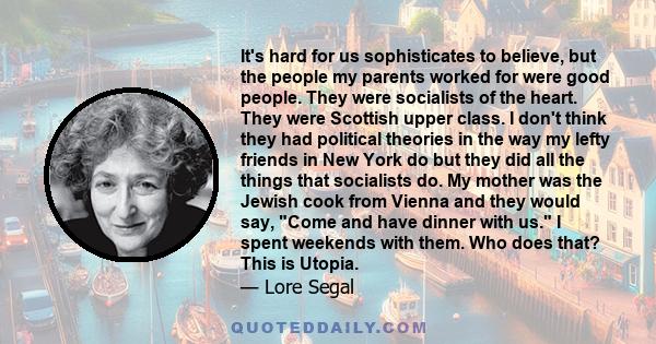 It's hard for us sophisticates to believe, but the people my parents worked for were good people. They were socialists of the heart. They were Scottish upper class. I don't think they had political theories in the way