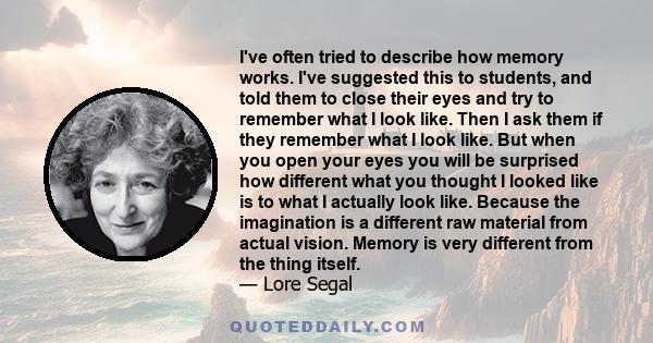 I've often tried to describe how memory works. I've suggested this to students, and told them to close their eyes and try to remember what I look like. Then I ask them if they remember what I look like. But when you