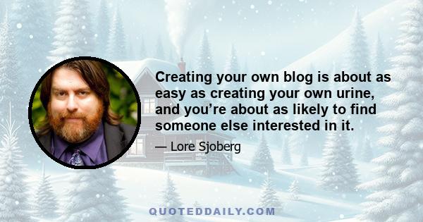 Creating your own blog is about as easy as creating your own urine, and you’re about as likely to find someone else interested in it.