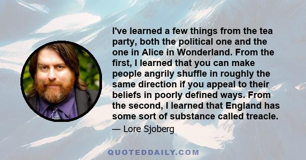 I've learned a few things from the tea party, both the political one and the one in Alice in Wonderland. From the first, I learned that you can make people angrily shuffle in roughly the same direction if you appeal to