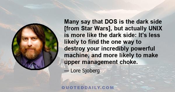 Many say that DOS is the dark side [from Star Wars], but actually UNIX is more like the dark side: It's less likely to find the one way to destroy your incredibly powerful machine, and more likely to make upper