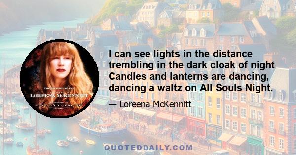 I can see lights in the distance trembling in the dark cloak of night Candles and lanterns are dancing, dancing a waltz on All Souls Night.