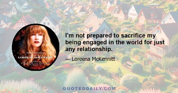 I'm not prepared to sacrifice my being engaged in the world for just any relationship.