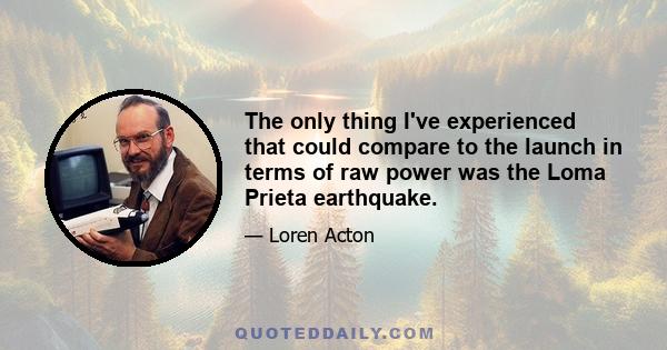 The only thing I've experienced that could compare to the launch in terms of raw power was the Loma Prieta earthquake.