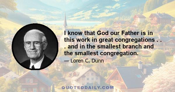 I know that God our Father is in this work in great congregations . . . and in the smallest branch and the smallest congregation.