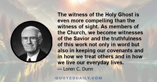 The witness of the Holy Ghost is even more compelling than the witness of sight. As members of the Church, we become witnesses of the Savior and the truthfulness of this work not only in word but also in keeping our