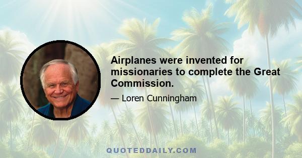 Airplanes were invented for missionaries to complete the Great Commission.