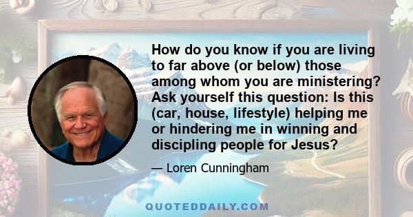 How do you know if you are living to far above (or below) those among whom you are ministering? Ask yourself this question: Is this (car, house, lifestyle) helping me or hindering me in winning and discipling people for 