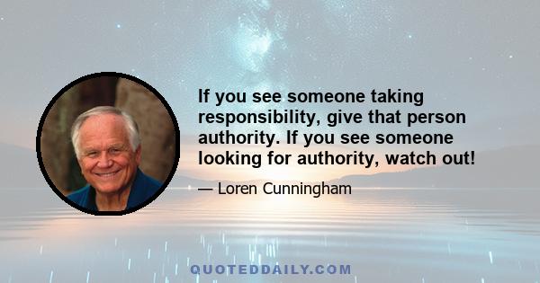 If you see someone taking responsibility, give that person authority. If you see someone looking for authority, watch out!