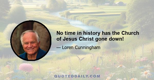 No time in history has the Church of Jesus Christ gone down!