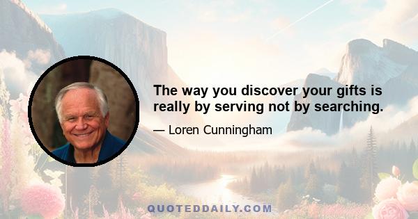 The way you discover your gifts is really by serving not by searching.