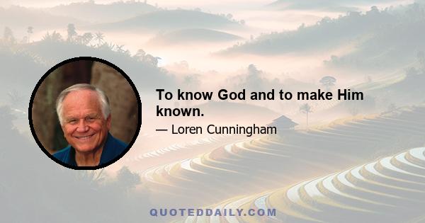 To know God and to make Him known.