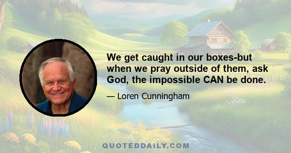 We get caught in our boxes-but when we pray outside of them, ask God, the impossible CAN be done.