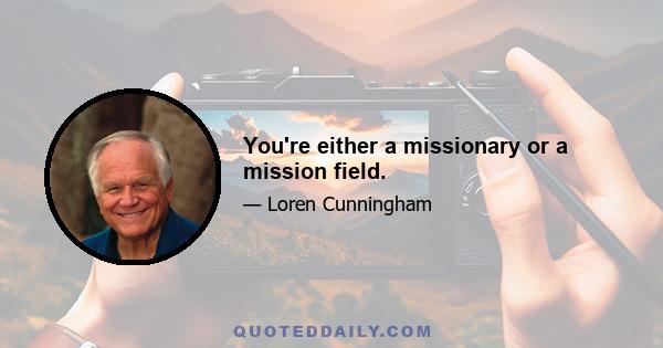 You're either a missionary or a mission field.