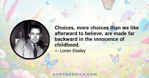 Choices, more choices than we like afterward to believe, are made far backward in the innocence of childhood.