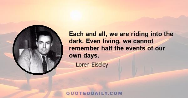 Each and all, we are riding into the dark. Even living, we cannot remember half the events of our own days.