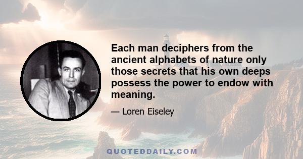 Each man deciphers from the ancient alphabets of nature only those secrets that his own deeps possess the power to endow with meaning.