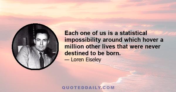 Each one of us is a statistical impossibility around which hover a million other lives that were never destined to be born.