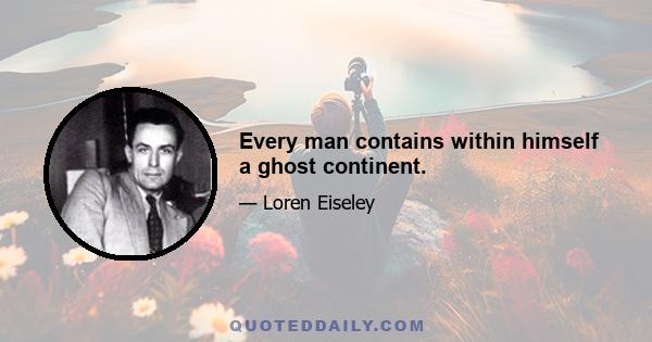 Every man contains within himself a ghost continent.