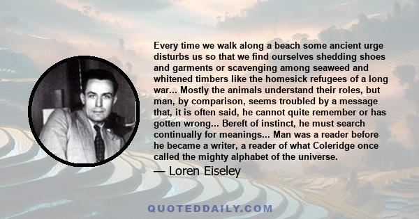 Every time we walk along a beach some ancient urge disturbs us so that we find ourselves shedding shoes and garments or scavenging among seaweed and whitened timbers like the homesick refugees of a long war.