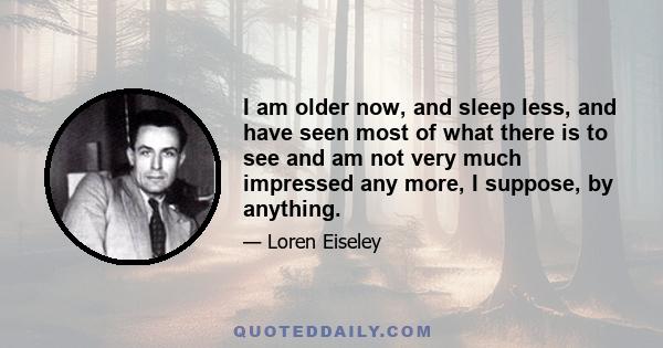 I am older now, and sleep less, and have seen most of what there is to see and am not very much impressed any more, I suppose, by anything.