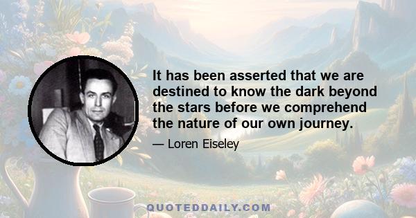 It has been asserted that we are destined to know the dark beyond the stars before we comprehend the nature of our own journey.