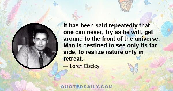 It has been said repeatedly that one can never, try as he will, get around to the front of the universe. Man is destined to see only its far side, to realize nature only in retreat.