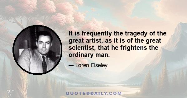 It is frequently the tragedy of the great artist, as it is of the great scientist, that he frightens the ordinary man.