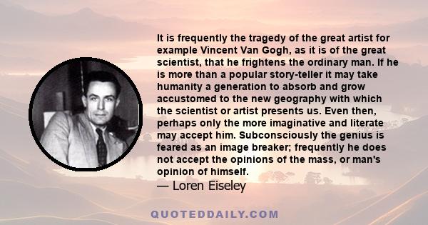 It is frequently the tragedy of the great artist for example Vincent Van Gogh, as it is of the great scientist, that he frightens the ordinary man. If he is more than a popular story-teller it may take humanity a