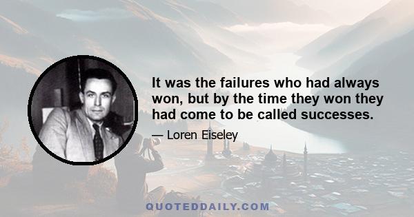 It was the failures who had always won, but by the time they won they had come to be called successes.