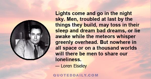 Lights come and go in the night sky. Men, troubled at last by the things they build, may toss in their sleep and dream bad dreams, or lie awake while the meteors whisper greenly overhead. But nowhere in all space or on