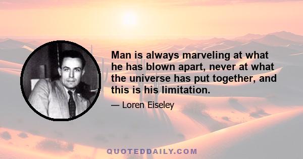 Man is always marveling at what he has blown apart, never at what the universe has put together, and this is his limitation.