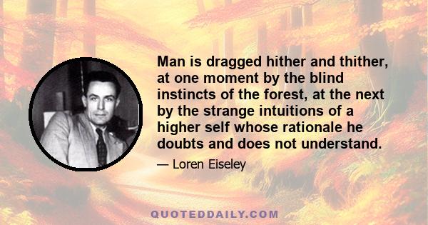 Man is dragged hither and thither, at one moment by the blind instincts of the forest, at the next by the strange intuitions of a higher self whose rationale he doubts and does not understand.