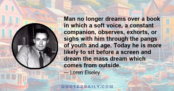 Man no longer dreams over a book in which a soft voice, a constant companion, observes, exhorts, or sighs with him through the pangs of youth and age. Today he is more likely to sit before a screen and dream the mass